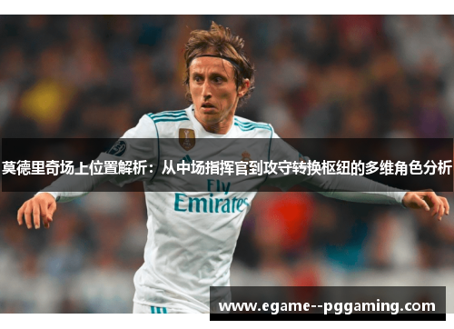 莫德里奇场上位置解析：从中场指挥官到攻守转换枢纽的多维角色分析