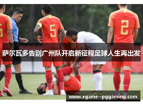 萨尔瓦多告别广州队开启新征程足球人生再出发