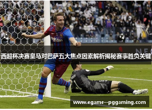 西超杯决赛皇马对巴萨五大焦点因素解析揭秘赛事胜负关键