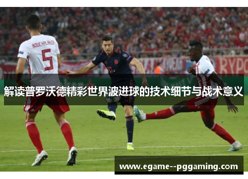解读普罗沃德精彩世界波进球的技术细节与战术意义 解读普罗沃德精彩世界波进球的技术细节与战术意义