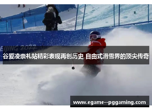 谷爱凌崇礼站精彩表现再创历史 自由式滑雪界的顶尖传奇