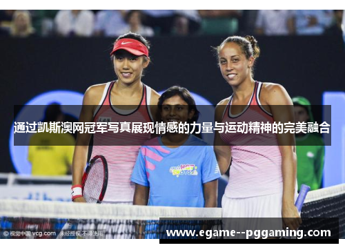 通过凯斯澳网冠军写真展现情感的力量与运动精神的完美融合