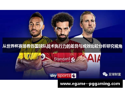 从世界杯赛场看各国球队战术执行力的差异与成效比较分析研究视角