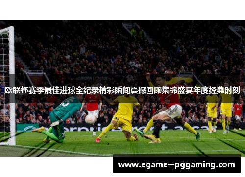 欧联杯赛季最佳进球全纪录精彩瞬间震撼回顾集锦盛宴年度经典时刻