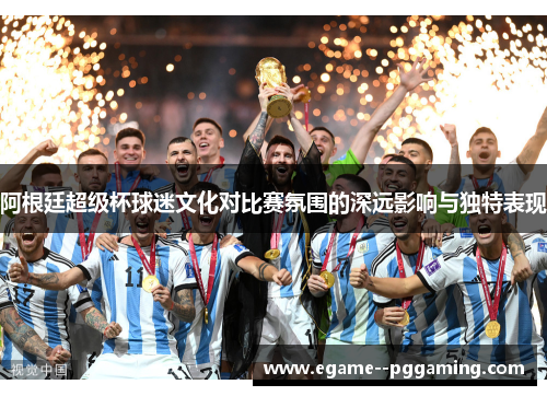阿根廷超级杯球迷文化对比赛氛围的深远影响与独特表现