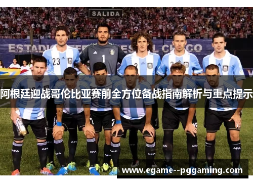 阿根廷迎战哥伦比亚赛前全方位备战指南解析与重点提示