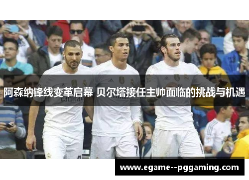 阿森纳锋线变革启幕 贝尔塔接任主帅面临的挑战与机遇