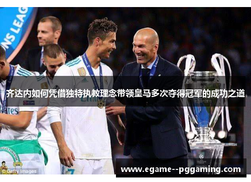 齐达内如何凭借独特执教理念带领皇马多次夺得冠军的成功之道 齐达内如何凭借独特执教理念带领皇马多次夺得冠军的成功之道