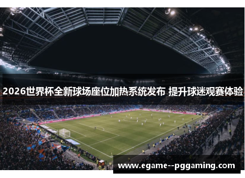 2026世界杯全新球场座位加热系统发布 提升球迷观赛体验 2026世界杯全新球场座位加热系统发布 提升球迷观赛体验