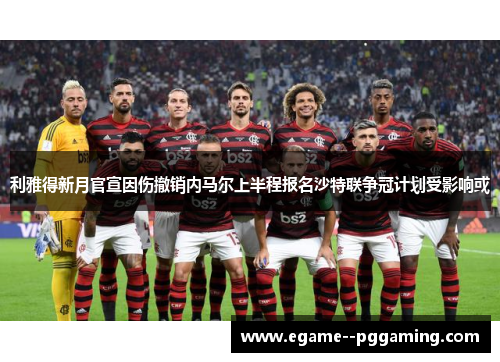 利雅得新月官宣因伤撤销内马尔上半程报名沙特联争冠计划受影响或