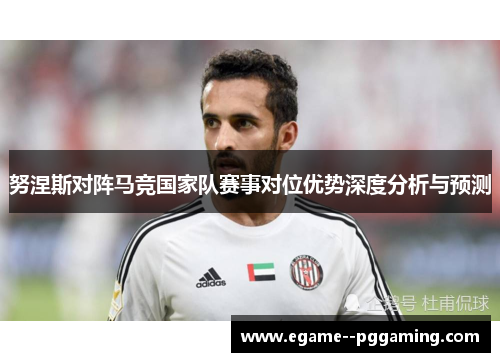 努涅斯对阵马竞国家队赛事对位优势深度分析与预测