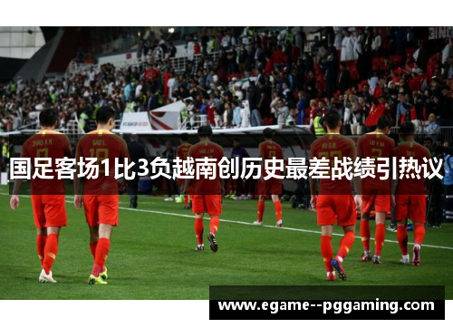 国足客场1比3负越南创历史最差战绩引热议