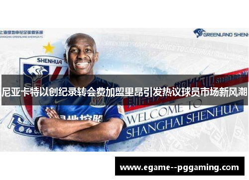 尼亚卡特以创纪录转会费加盟里昂引发热议球员市场新风潮