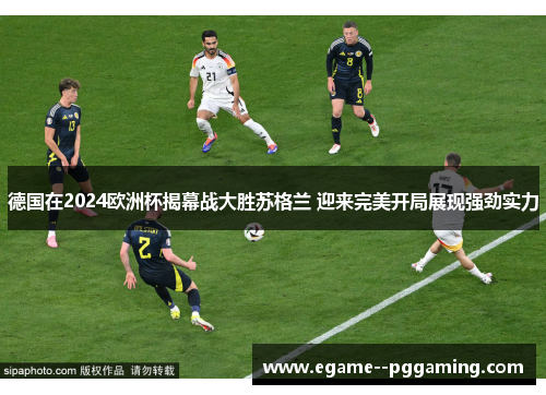 德国在2024欧洲杯揭幕战大胜苏格兰 迎来完美开局展现强劲实力