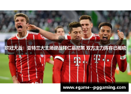欧冠大战:亚特兰大主场迎战拜仁慕尼黑 双方主力阵容已揭晓 欧冠大战:亚特兰大主场迎战拜仁慕尼黑 双方主力阵容已揭晓