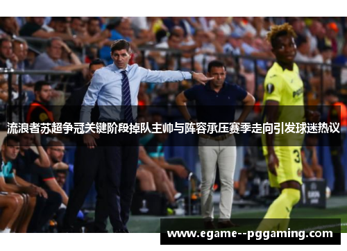 流浪者苏超争冠关键阶段掉队主帅与阵容承压赛季走向引发球迷热议 流浪者苏超争冠关键阶段掉队主帅与阵容承压赛季走向引发球迷热议