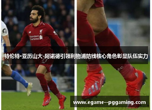 特伦特·亚历山大-阿诺德引领利物浦防线核心角色彰显队伍实力