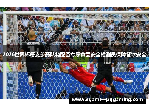 2026世界杯每支参赛队将配备专属食品安全检测员保障餐饮安全