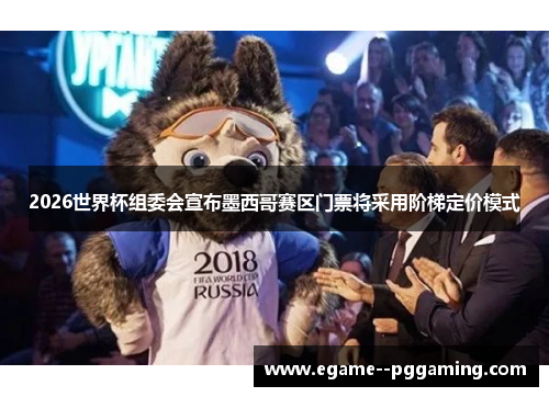 2026世界杯组委会宣布墨西哥赛区门票将采用阶梯定价模式 2026世界杯组委会宣布墨西哥赛区门票将采用阶梯定价模式