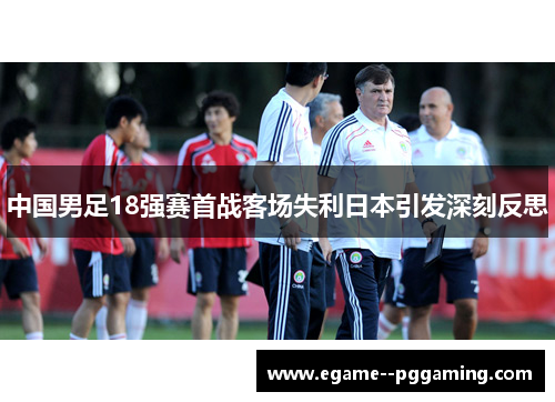 中国男足18强赛首战客场失利日本引发深刻反思