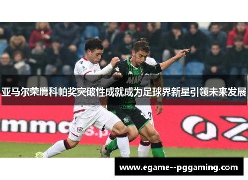 亚马尔荣膺科帕奖突破性成就成为足球界新星引领未来发展 亚马尔荣膺科帕奖突破性成就成为足球界新星引领未来发展