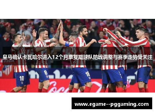 皇马确认卡瓦哈尔进入12个月康复期球队防线调整与赛季走势受关注