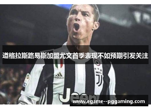 道格拉斯路易斯加盟尤文首季表现不如预期引发关注