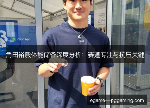 角田裕毅体能储备深度分析：赛道专注与抗压关键