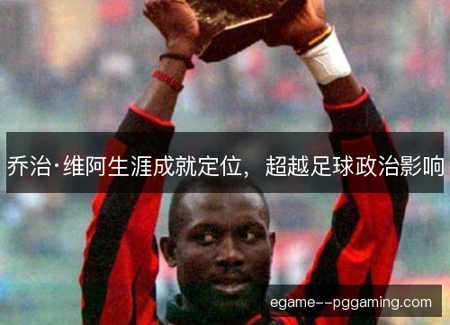 乔治·维阿生涯成就定位，超越足球政治影响