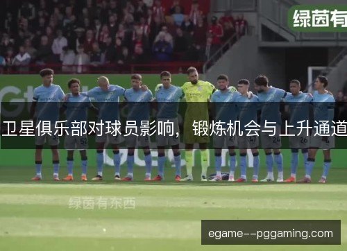 卫星俱乐部对球员影响,锻炼机会与上升通道 卫星俱乐部对球员影响,锻炼机会与上升通道